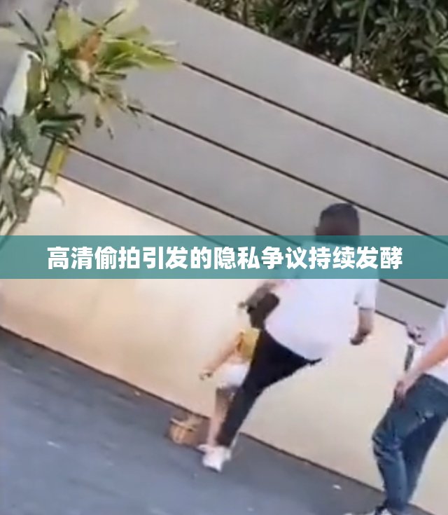 高清偷拍引发的隐私争议持续发酵