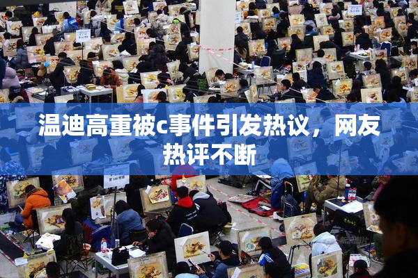 温迪高重被c事件引发热议，网友热评不断