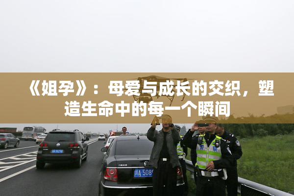 《姐孕》：母爱与成长的交织，塑造生命中的每一个瞬间