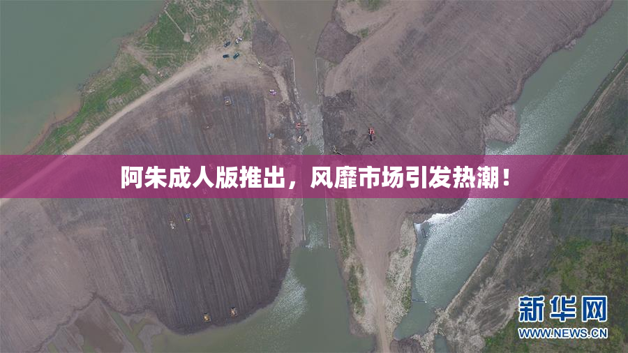 阿朱成人版推出，风靡市场引发热潮！