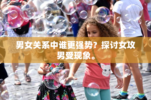 男女关系中谁更强势？探讨女攻男受现象。