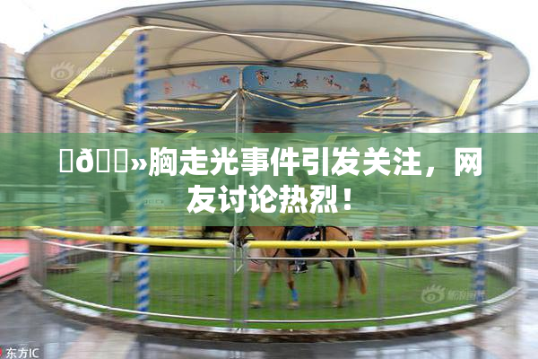 ‌🐻胸走光事件引发关注，网友讨论热烈！