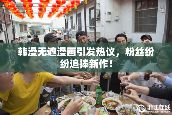 韩漫无遮漫画引发热议，粉丝纷纷追捧新作！