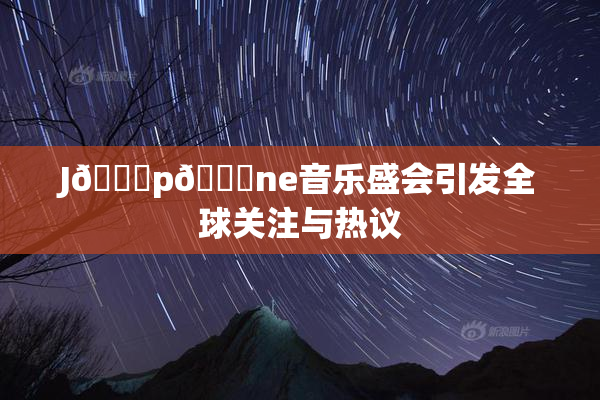 J🈚p🈚ne音乐盛会引发全球关注与热议