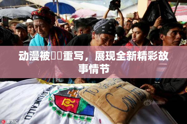 动漫被❌‌重写，展现全新精彩故事情节