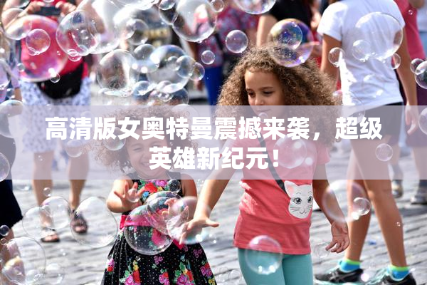 高清版女奥特曼震撼来袭，超级英雄新纪元！