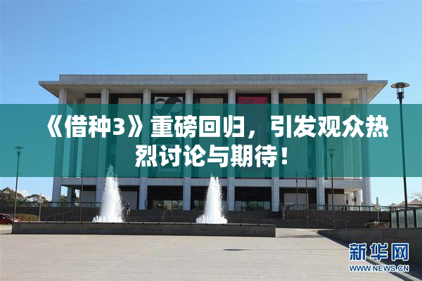 《借种3》重磅回归，引发观众热烈讨论与期待！