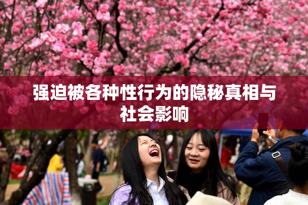 强迫被各种性行为的隐秘真相与社会影响