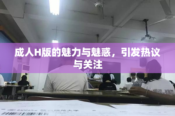 成人H版的魅力与魅惑，引发热议与关注