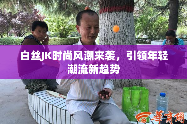 白丝JK时尚风潮来袭，引领年轻潮流新趋势