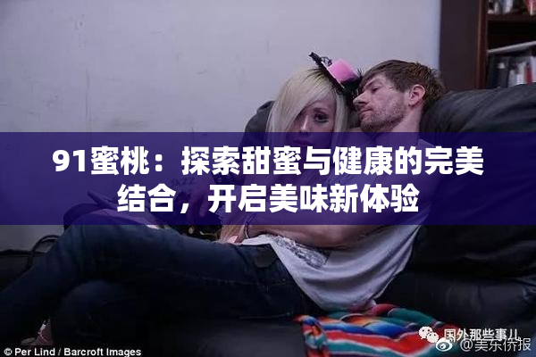 91蜜桃：探索甜蜜与健康的完美结合，开启美味新体验
