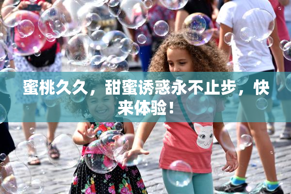 蜜桃久久，甜蜜诱惑永不止步，快来体验！