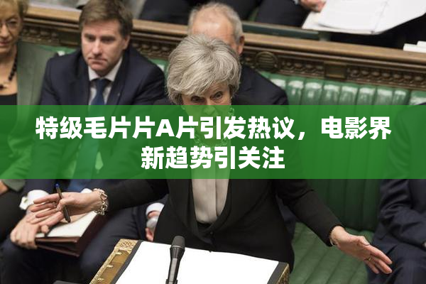 特级毛片片A片引发热议，电影界新趋势引关注
