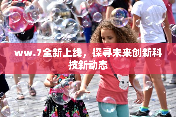 ww.7全新上线，探寻未来创新科技新动态