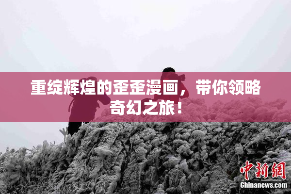 重绽辉煌的歪歪漫画，带你领略奇幻之旅！