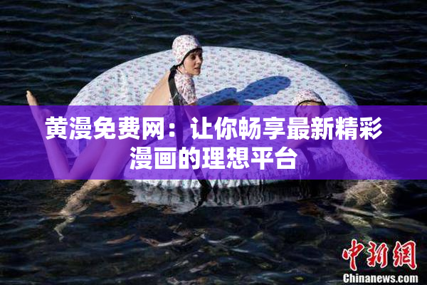 黄漫免费网：让你畅享最新精彩漫画的理想平台
