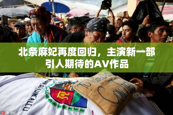 北条麻妃再度回归，主演新一部引人期待的AV作品