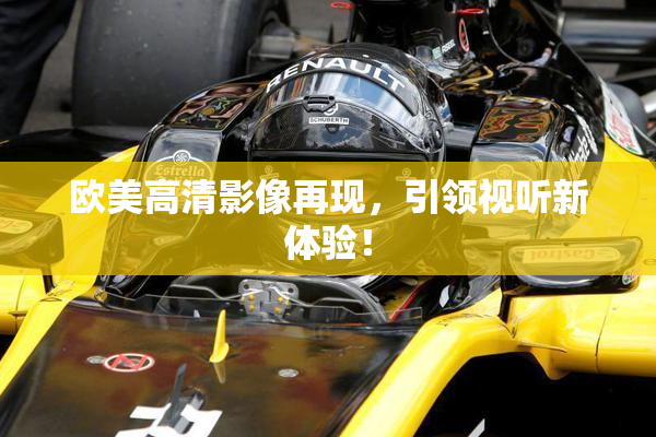 欧美高清影像再现，引领视听新体验！