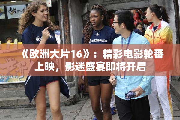 《欧洲大片16》：精彩电影轮番上映，影迷盛宴即将开启