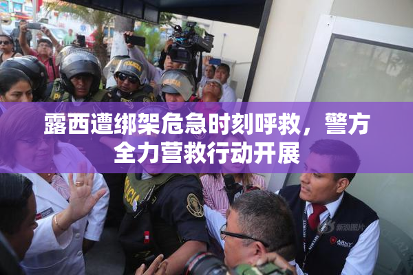 露西遭绑架危急时刻呼救，警方全力营救行动开展