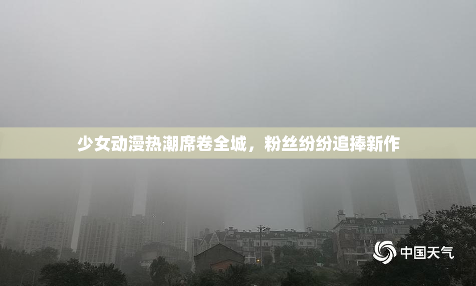 少女动漫热潮席卷全城，粉丝纷纷追捧新作