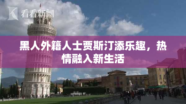 黑人外籍人士贾斯汀添乐趣，热情融入新生活