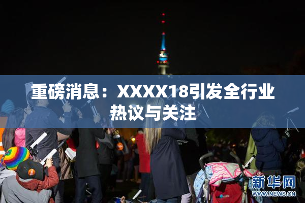 重磅消息：XXXX18引发全行业热议与关注