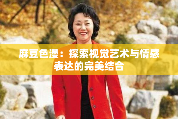 麻豆色漫：探索视觉艺术与情感表达的完美结合