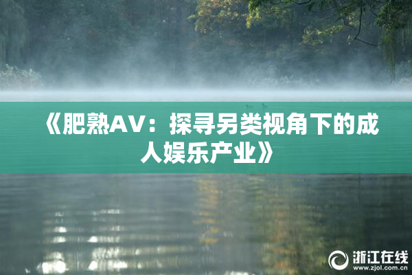 《肥熟AV：探寻另类视角下的成人娱乐产业》