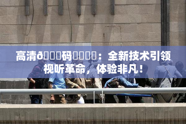 高清🈚码❌‌❌‌：全新技术引领视听革命，体验非凡！