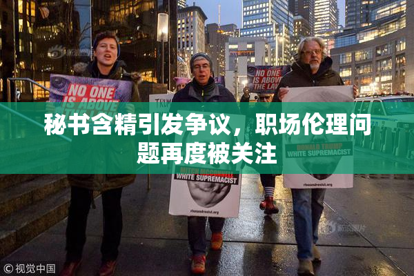秘书含精引发争议，职场伦理问题再度被关注