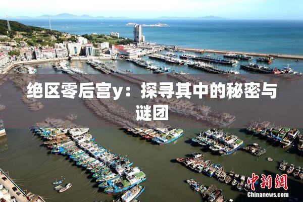 绝区零后宫y：探寻其中的秘密与谜团