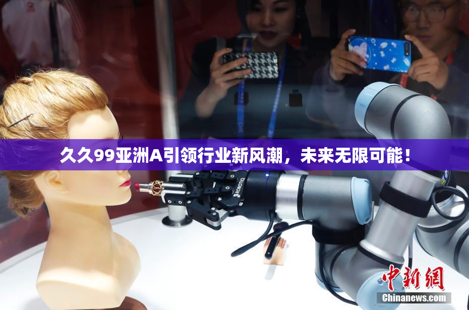 久久99亚洲A引领行业新风潮，未来无限可能！