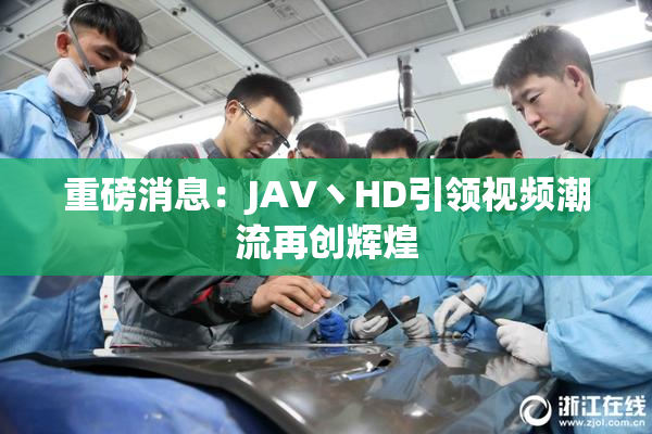重磅消息：JAV丶HD引领视频潮流再创辉煌