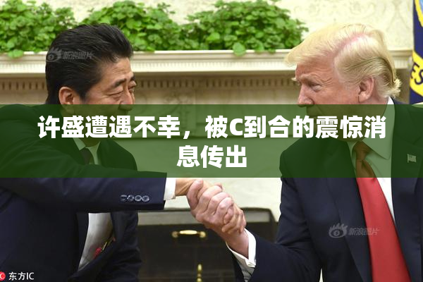 许盛遭遇不幸，被C到合的震惊消息传出