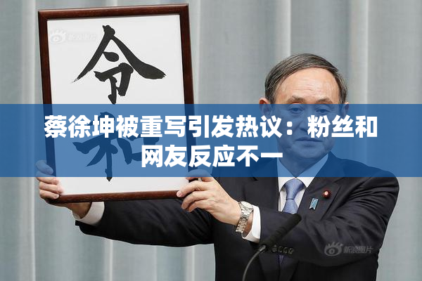 蔡徐坤被重写引发热议：粉丝和网友反应不一