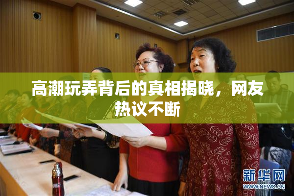 高潮玩弄背后的真相揭晓，网友热议不断