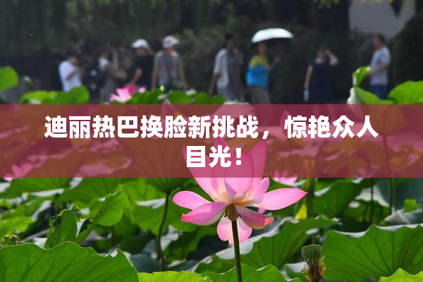 迪丽热巴换脸新挑战，惊艳众人目光！