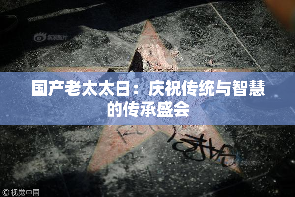 国产老太太日：庆祝传统与智慧的传承盛会