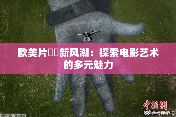 欧美片❌‌新风潮：探索电影艺术的多元魅力