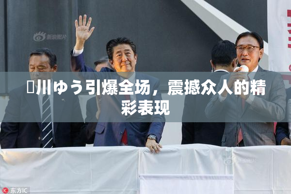 姫川ゆう引爆全场，震撼众人的精彩表现