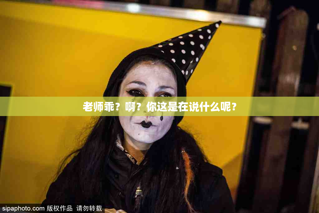 老师乖？啊？你这是在说什么呢？