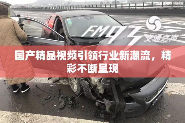 国产精品视频引领行业新潮流，精彩不断呈现