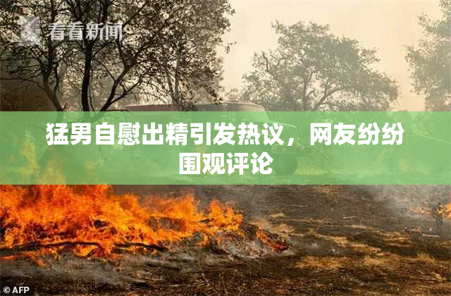 猛男自慰出精引发热议，网友纷纷围观评论