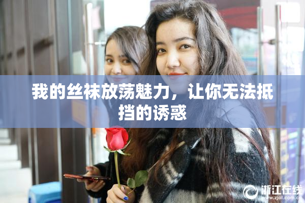 我的丝袜放荡魅力，让你无法抵挡的诱惑