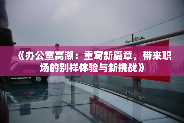 《办公室高潮：重写新篇章，带来职场的别样体验与新挑战》