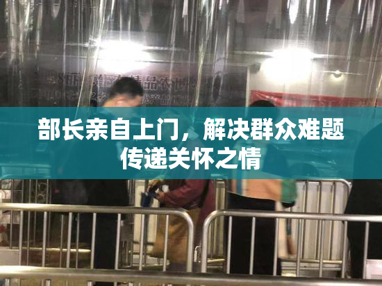 部长亲自上门，解决群众难题传递关怀之情