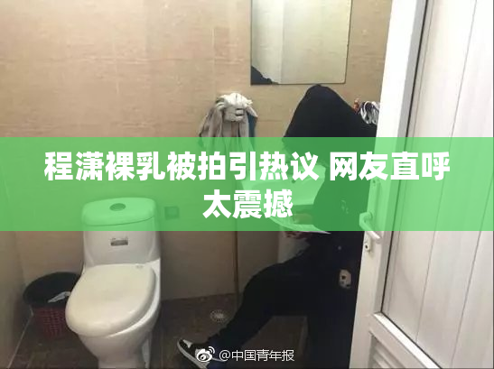 程潇裸乳被拍引热议 网友直呼太震撼
