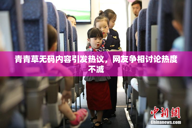 青青草无码内容引发热议，网友争相讨论热度不减