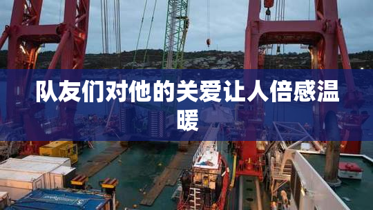 队友们对他的关爱让人倍感温暖